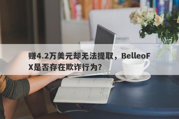 赚4.2万美元却无法提取，BelleoFX是否存在欺诈行为？