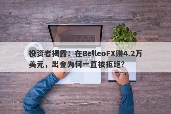 投资者揭露：在BelleoFX赚4.2万美元，出金为何一直被拒绝？