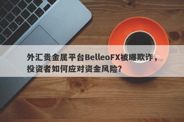 外汇贵金属平台BelleoFX被曝欺诈，投资者如何应对资金风险？