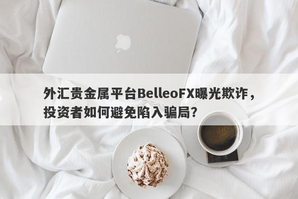 外汇贵金属平台BelleoFX曝光欺诈，投资者如何避免陷入骗局？