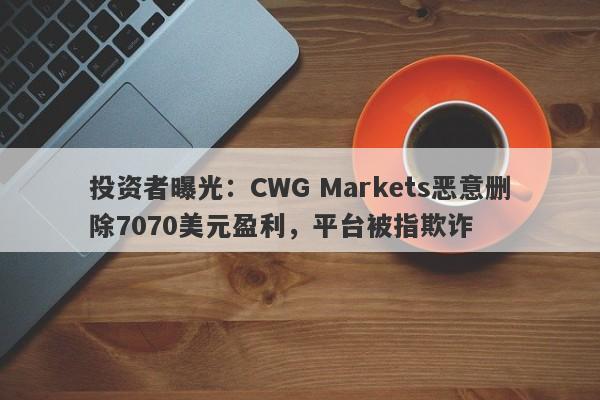 投资者曝光：CWG Markets恶意删除7070美元盈利，平台被指欺诈