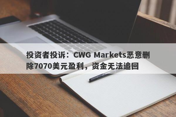 投资者投诉：CWG Markets恶意删除7070美元盈利，资金无法追回