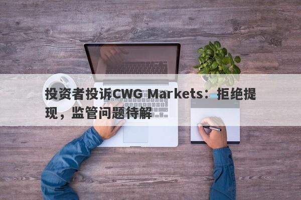 投资者投诉CWG Markets：拒绝提现，监管问题待解