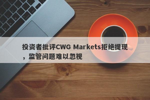 投资者批评CWG Markets拒绝提现，监管问题难以忽视