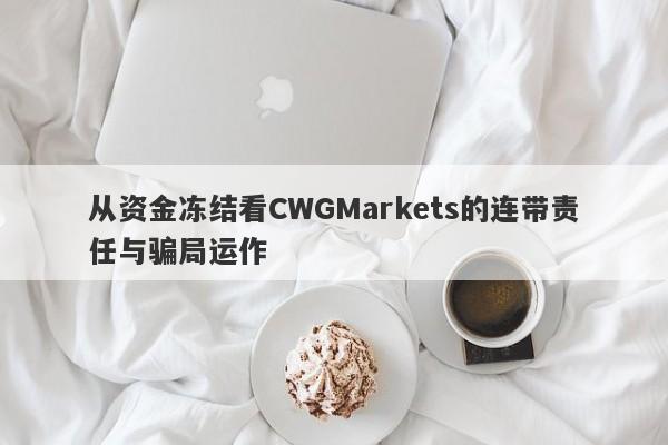 从资金冻结看CWGMarkets的连带责任与骗局运作