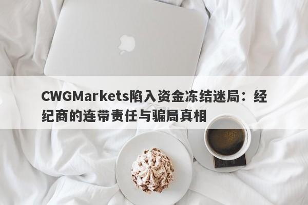 CWGMarkets陷入资金冻结迷局：经纪商的连带责任与骗局真相