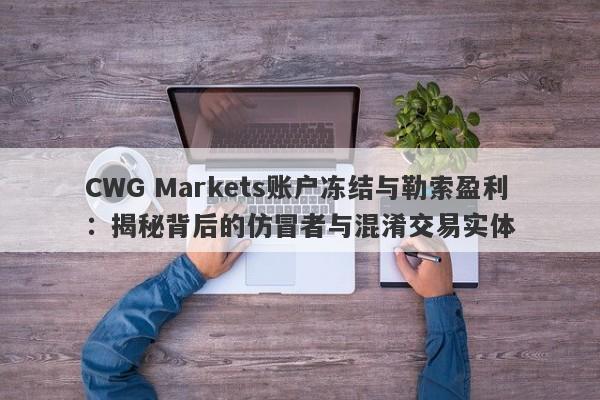 CWG Markets账户冻结与勒索盈利：揭秘背后的仿冒者与混淆交易实体