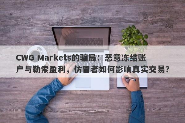 CWG Markets的骗局：恶意冻结账户与勒索盈利，仿冒者如何影响真实交易？