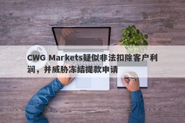 CWG Markets疑似非法扣除客户利润，并威胁冻结提款申请