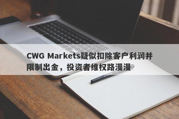 CWG Markets疑似扣除客户利润并限制出金，投资者维权路漫漫