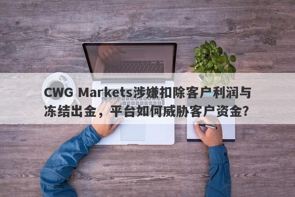 CWG Markets涉嫌扣除客户利润与冻结出金，平台如何威胁客户资金？