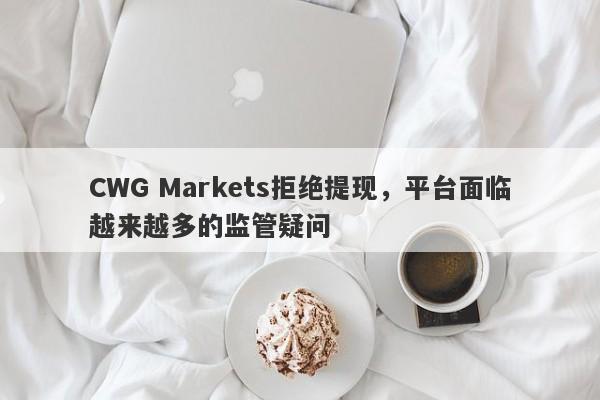 CWG Markets拒绝提现，平台面临越来越多的监管疑问