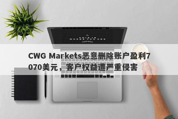 CWG Markets恶意删除账户盈利7070美元，客户权益遭严重侵害