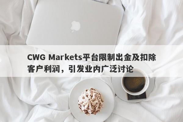 CWG Markets平台限制出金及扣除客户利润，引发业内广泛讨论