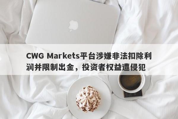 CWG Markets平台涉嫌非法扣除利润并限制出金，投资者权益遭侵犯