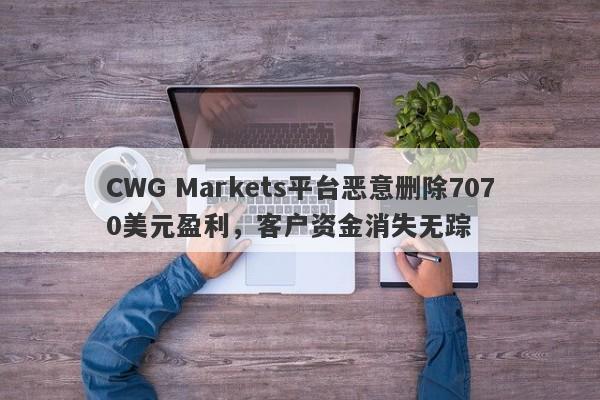 CWG Markets平台恶意删除7070美元盈利，客户资金消失无踪