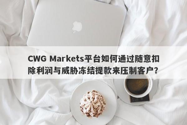 CWG Markets平台如何通过随意扣除利润与威胁冻结提款来压制客户？