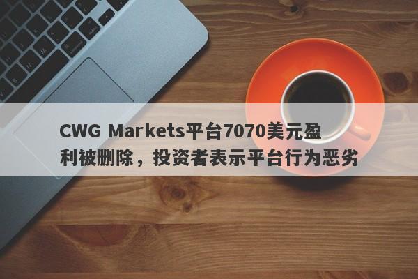 CWG Markets平台7070美元盈利被删除，投资者表示平台行为恶劣