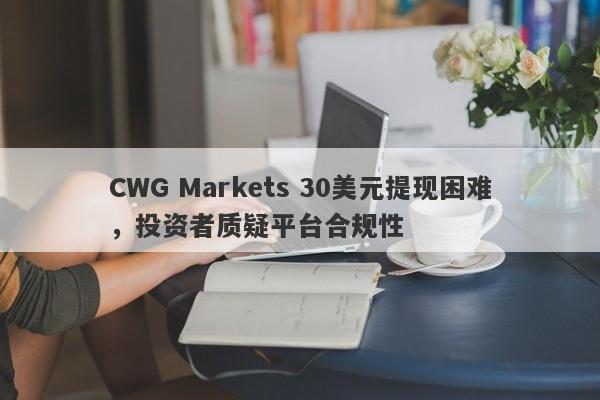 CWG Markets 30美元提现困难，投资者质疑平台合规性