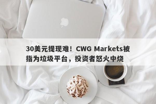 30美元提现难！CWG Markets被指为垃圾平台，投资者怒火中烧