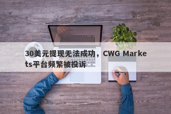 30美元提现无法成功，CWG Markets平台频繁被投诉