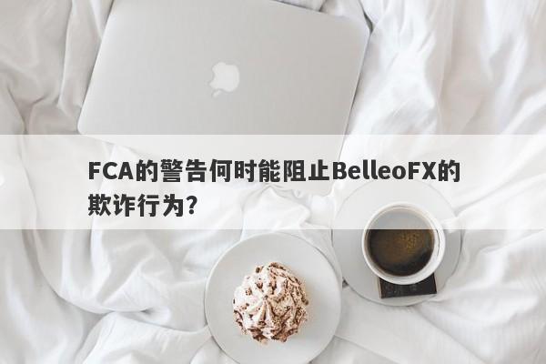 FCA的警告何时能阻止BelleoFX的欺诈行为？