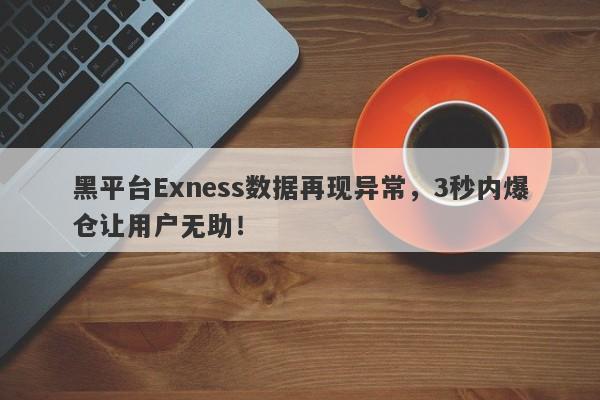 黑平台Exness数据再现异常，3秒内爆仓让用户无助！