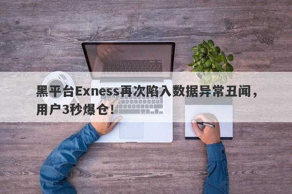 黑平台Exness再次陷入数据异常丑闻，用户3秒爆仓！