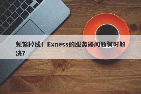 频繁掉线！Exness的服务器问题何时解决？