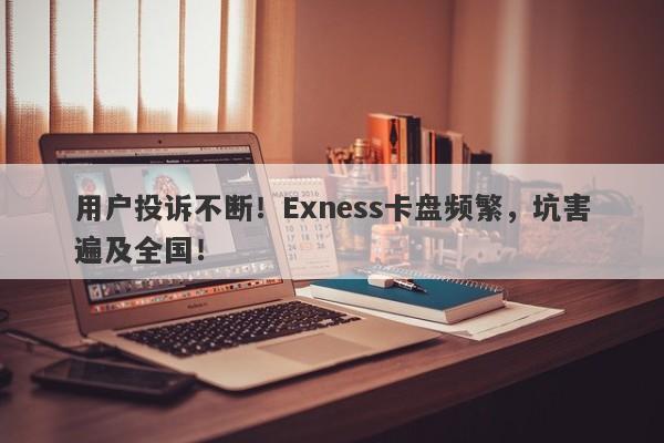 用户投诉不断！Exness卡盘频繁，坑害遍及全国！