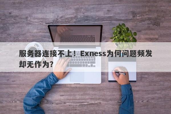 服务器连接不上！Exness为何问题频发却无作为？