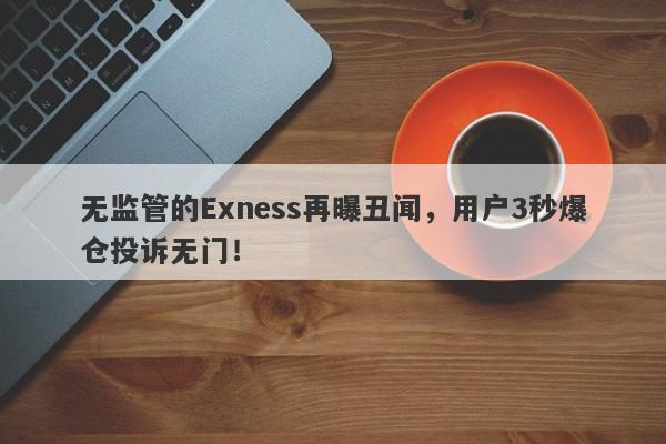 无监管的Exness再曝丑闻，用户3秒爆仓投诉无门！