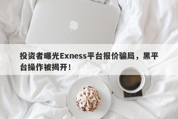 投资者曝光Exness平台报价骗局，黑平台操作被揭开！