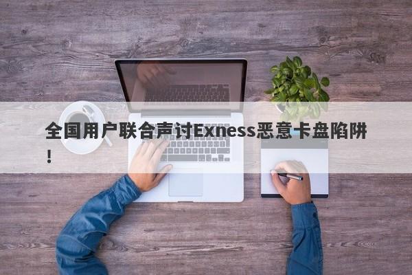 全国用户联合声讨Exness恶意卡盘陷阱！