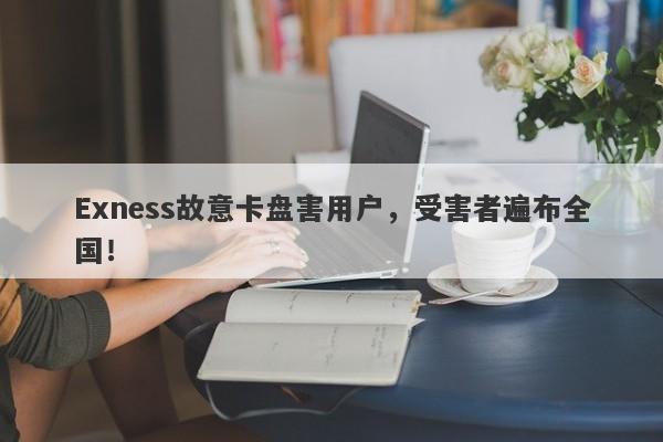 Exness故意卡盘害用户，受害者遍布全国！