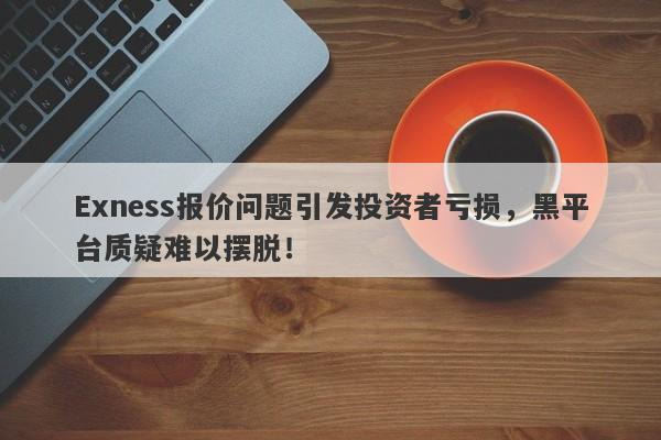 Exness报价问题引发投资者亏损，黑平台质疑难以摆脱！