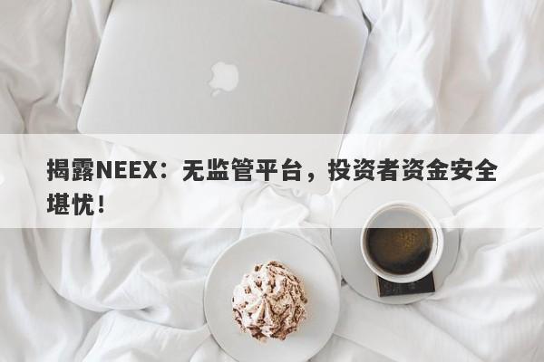 揭露NEEX：无监管平台，投资者资金安全堪忧！