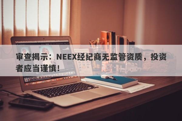 审查揭示：NEEX经纪商无监管资质，投资者应当谨慎！