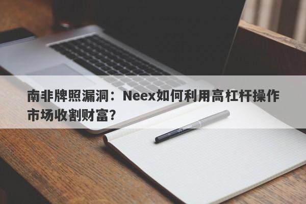 南非牌照漏洞：Neex如何利用高杠杆操作市场收割财富？