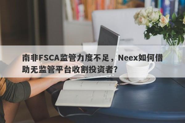 南非FSCA监管力度不足，Neex如何借助无监管平台收割投资者？