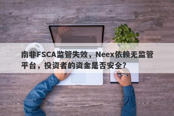 南非FSCA监管失效，Neex依赖无监管平台，投资者的资金是否安全？