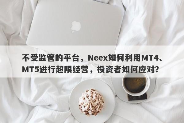 不受监管的平台，Neex如何利用MT4、MT5进行超限经营，投资者如何应对？