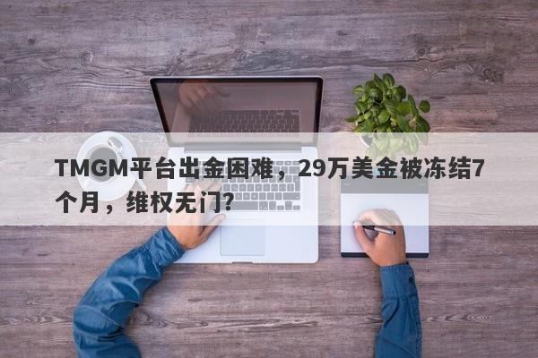 TMGM平台出金困难，29万美金被冻结7个月，维权无门？