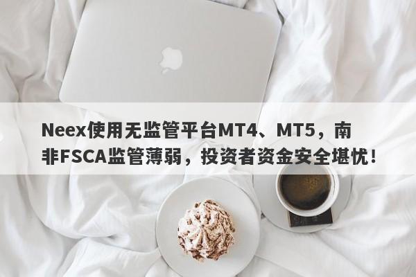 Neex使用无监管平台MT4、MT5，南非FSCA监管薄弱，投资者资金安全堪忧！