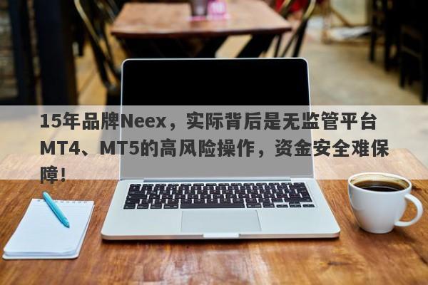 15年品牌Neex，实际背后是无监管平台MT4、MT5的高风险操作，资金安全难保障！