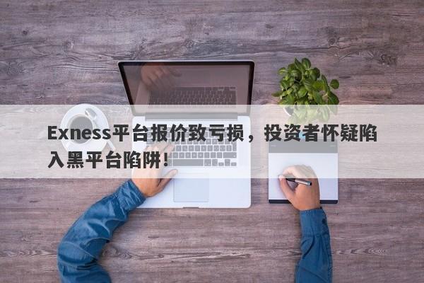 Exness平台报价致亏损，投资者怀疑陷入黑平台陷阱！