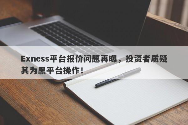 Exness平台报价问题再曝，投资者质疑其为黑平台操作！