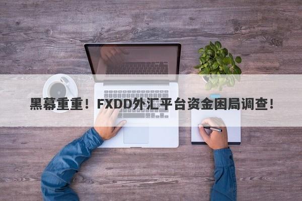 黑幕重重！FXDD外汇平台资金困局调查！