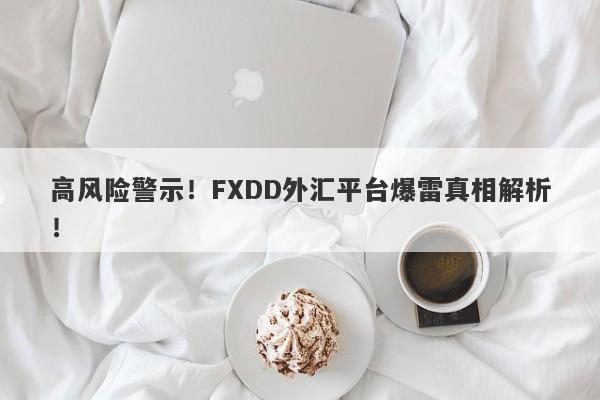 高风险警示！FXDD外汇平台爆雷真相解析！