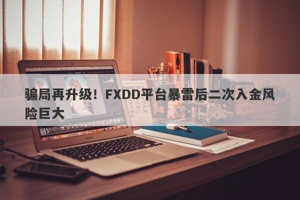 骗局再升级！FXDD平台暴雷后二次入金风险巨大